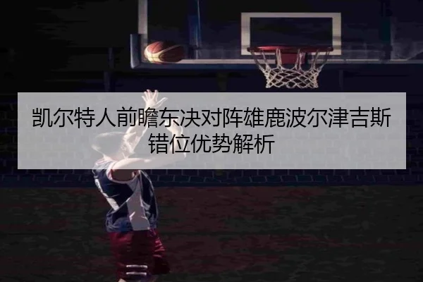 凯尔特人前瞻东决对阵雄鹿波尔津吉斯错位优势解析（cc7c7.app）