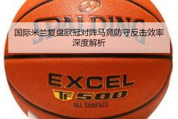 国际米兰复盘欧冠对阵马竞防守反击效率深度解析