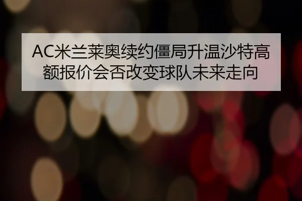 AC米兰莱奥续约僵局升温沙特高额报价会否改变球队未来走向