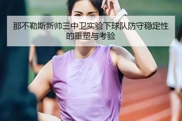 那不勒斯新帅三中卫实验下球队防守稳定性的重塑与考验（cc7c7.app）