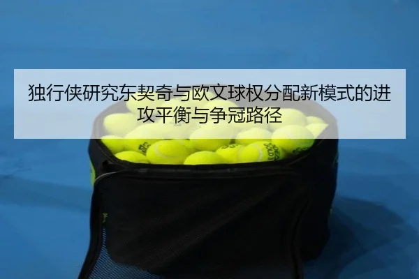 独行侠研究东契奇与欧文球权分配新模式的进攻平衡与争冠路径（cc7c7.app）