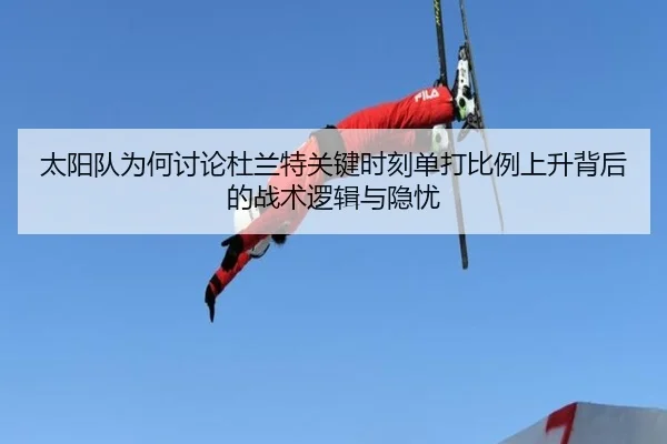 太阳队为何讨论杜兰特关键时刻单打比例上升背后的战术逻辑与隐忧（cc7c7.app）