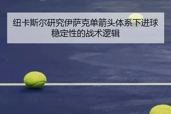 纽卡斯尔研究伊萨克单箭头体系下进球稳定性的战术逻辑（cc7c7.app）