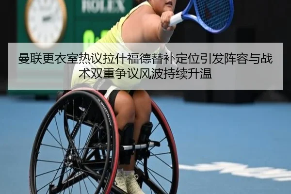曼联更衣室热议拉什福德替补定位引发阵容与战术双重争议风波持续升温（c7c7）
