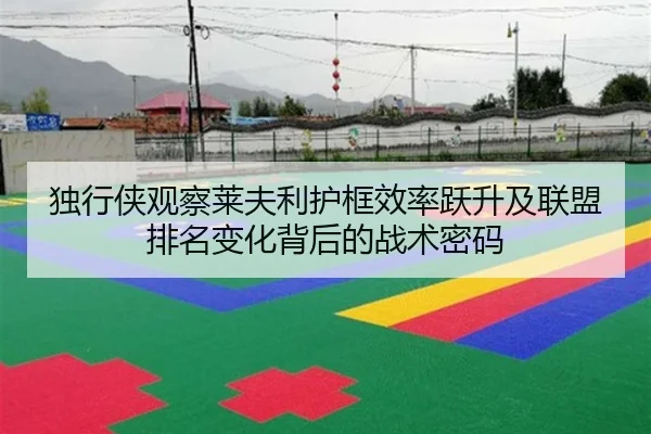 独行侠观察莱夫利护框效率跃升及联盟排名变化背后的战术密码（cc7c7.app）