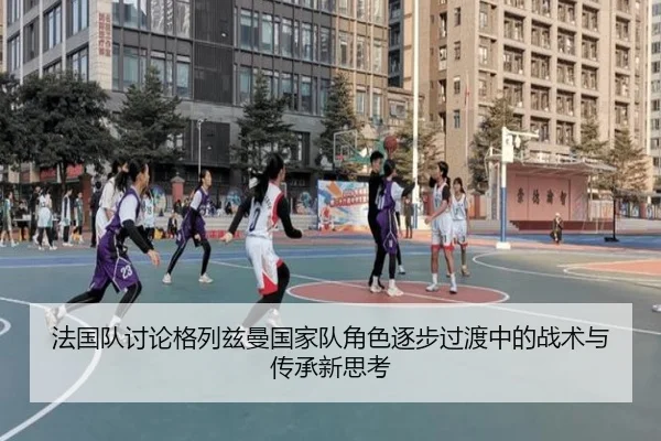 法国队讨论格列兹曼国家队角色逐步过渡中的战术与传承新思考