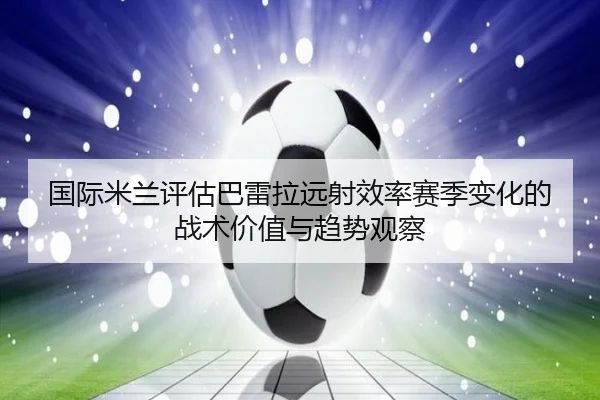 国际米兰评估巴雷拉远射效率赛季变化的战术价值与趋势观察（cc7c7.app）