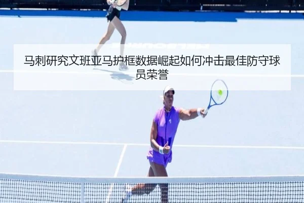 马刺研究文班亚马护框数据崛起如何冲击最佳防守球员荣誉（cc7c7.app）