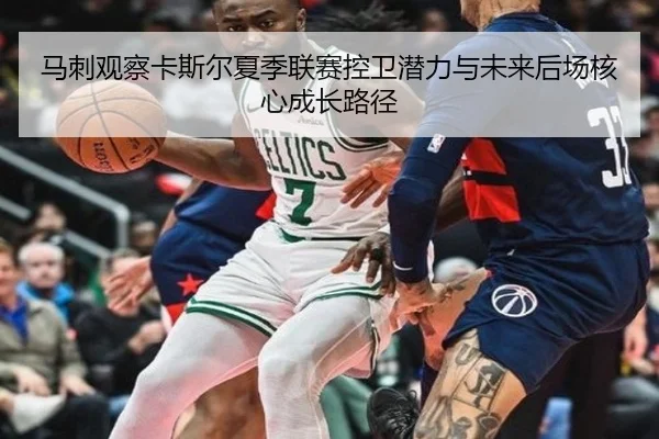 马刺观察卡斯尔夏季联赛控卫潜力与未来后场核心成长路径（cc7c7.app）
