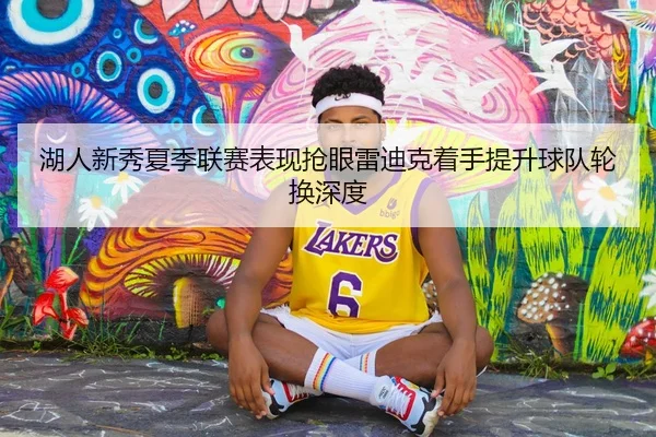 湖人新秀夏季联赛表现抢眼雷迪克着手提升球队轮换深度（cc7c7.app）