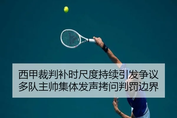 西甲裁判补时尺度持续引发争议 多队主帅集体发声拷问判罚边界（cc7c7.app）